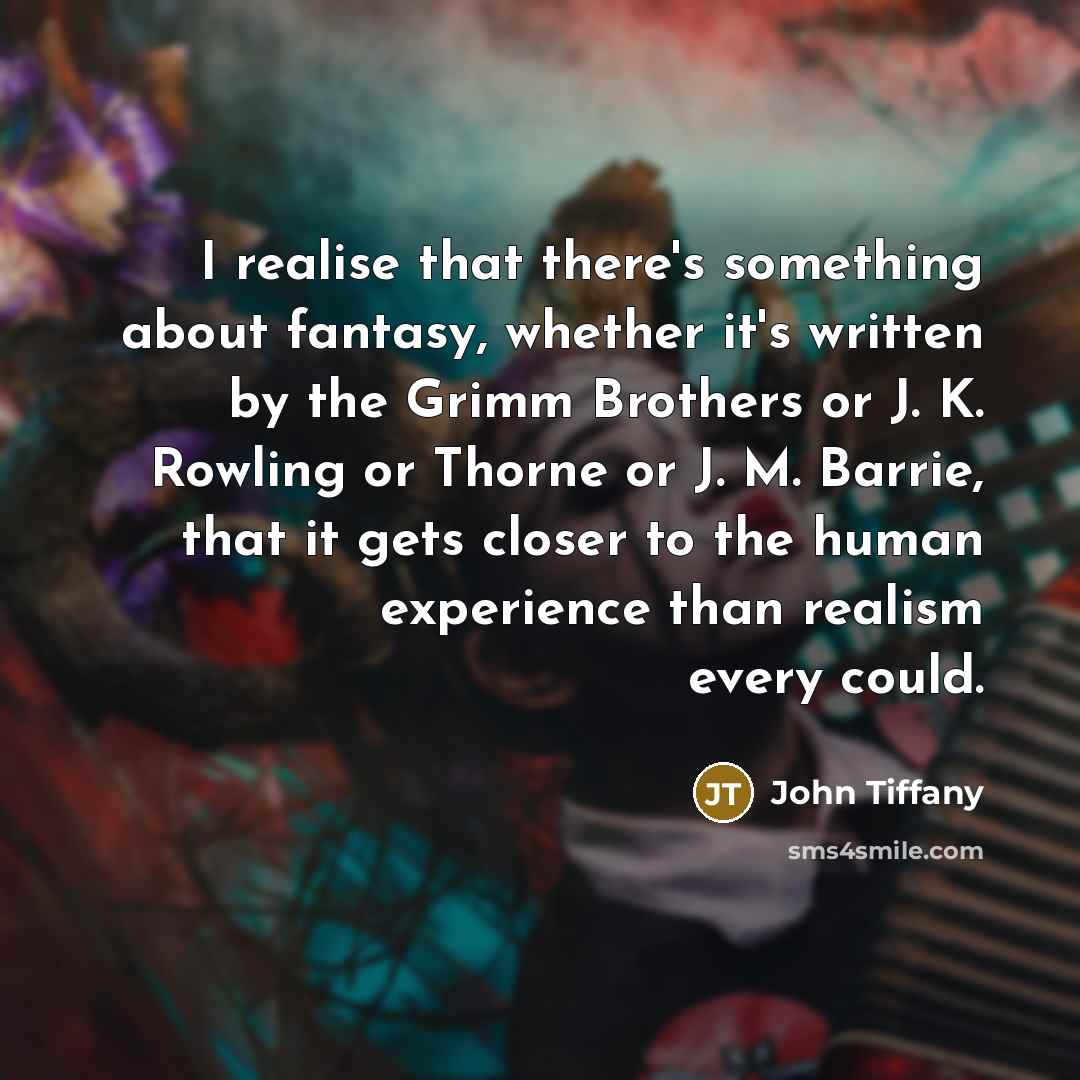 “I realise that there's something about fantasy, whether it's written by the Grimm Brothers or J. K. Rowling or Thorne or J. M. Barrie, that it gets closer to the human experience than realism every could.” quote by John Tiffany