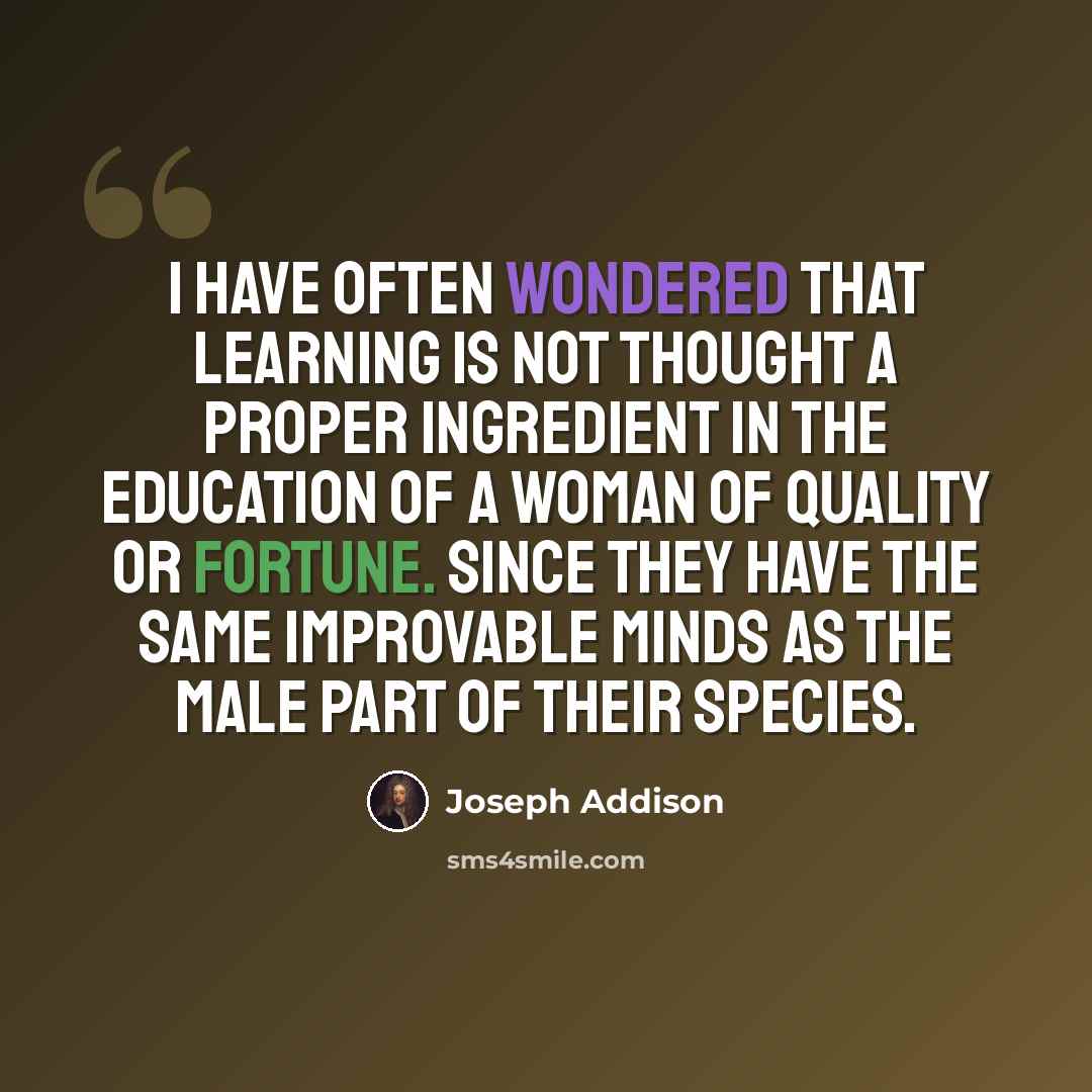 “I have often wondered that learning is not thought a proper ingredient in the education of a woman of quality or fortune. Since they have the same improvable minds as the male part of their species.” quote by Joseph Addison