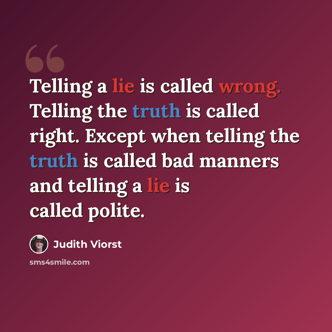 “Telling a lie is called wrong. Telling the truth is called right. Except when telling the truth is called bad manners and telling a lie is called polite.” quote by Judith Viorst