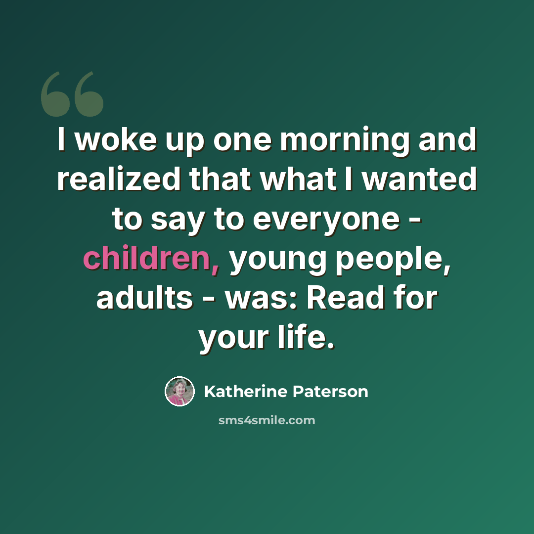 “I woke up one morning and realized that what I wanted to say to everyone - children, young people, adults - was: Read for your life.” quote by Katherine Paterson