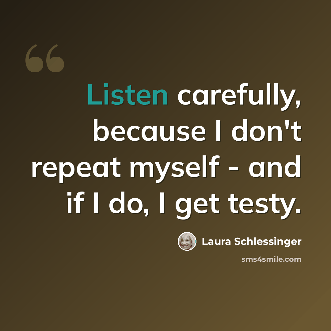 “Listen carefully, because I don't repeat myself - and if I do, I get testy.” quote by Laura Schlessinger