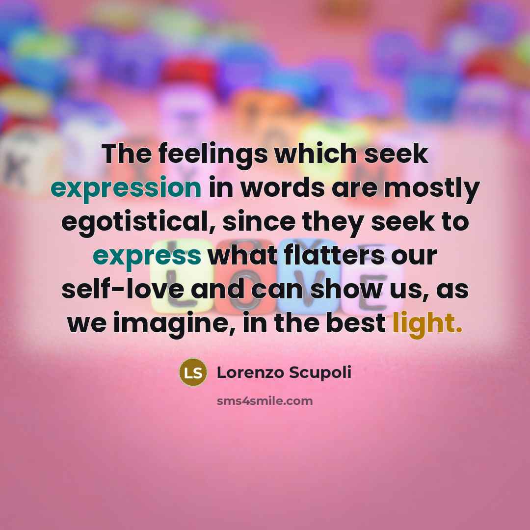 “The feelings which seek expression in words are mostly egotistical, since they seek to express what flatters our self-love and can show us, as we imagine, in the best light.” quote by Lorenzo Scupoli
