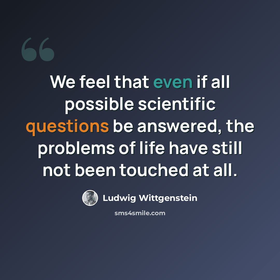 “We feel that even if all possible scientific questions be answered, the problems of life have still not been touched at all.” quote by Ludwig Wittgenstein
