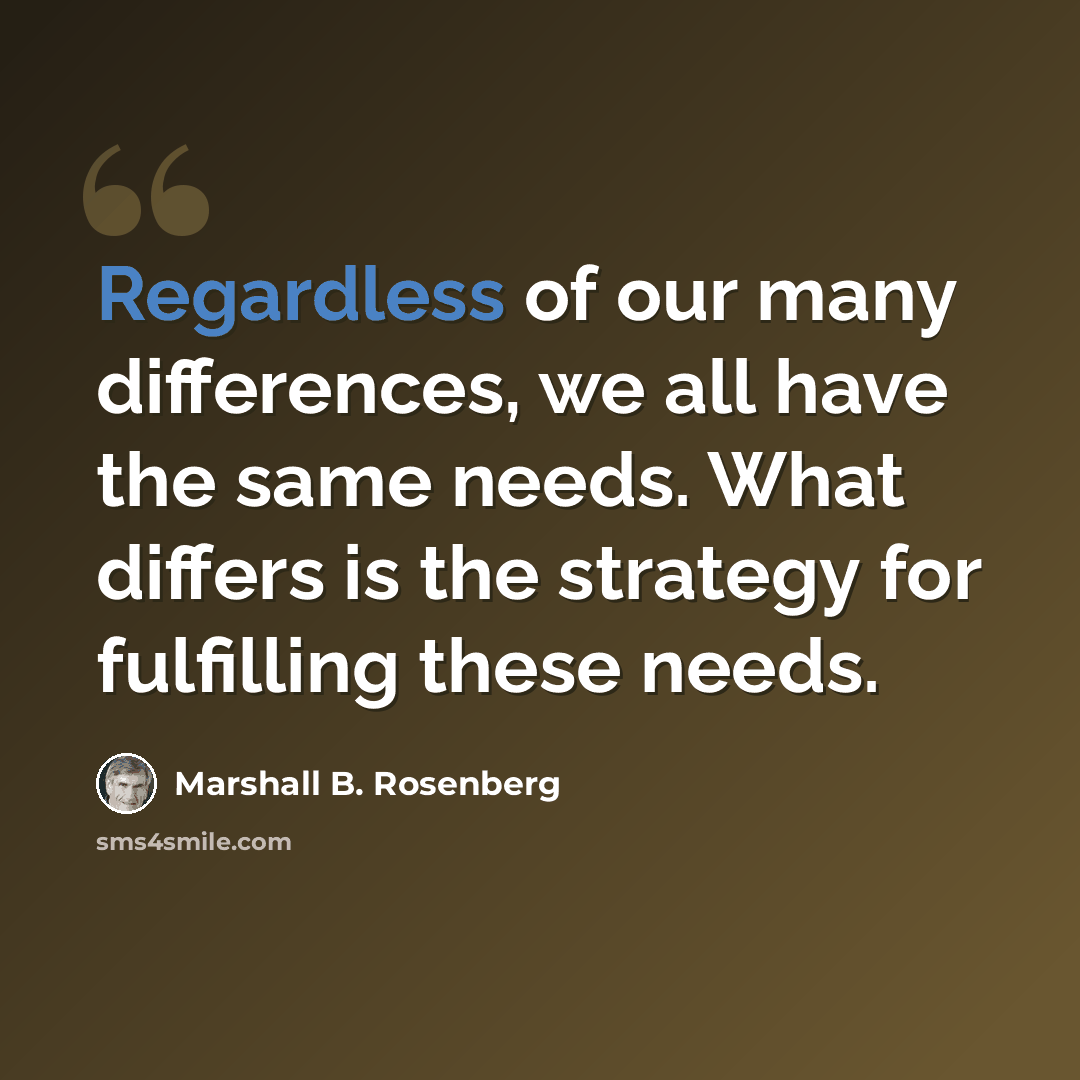 “Regardless of our many differences, we all have the same needs. What differs is the strategy for fulfilling these needs.” quote by Marshall B. Rosenberg