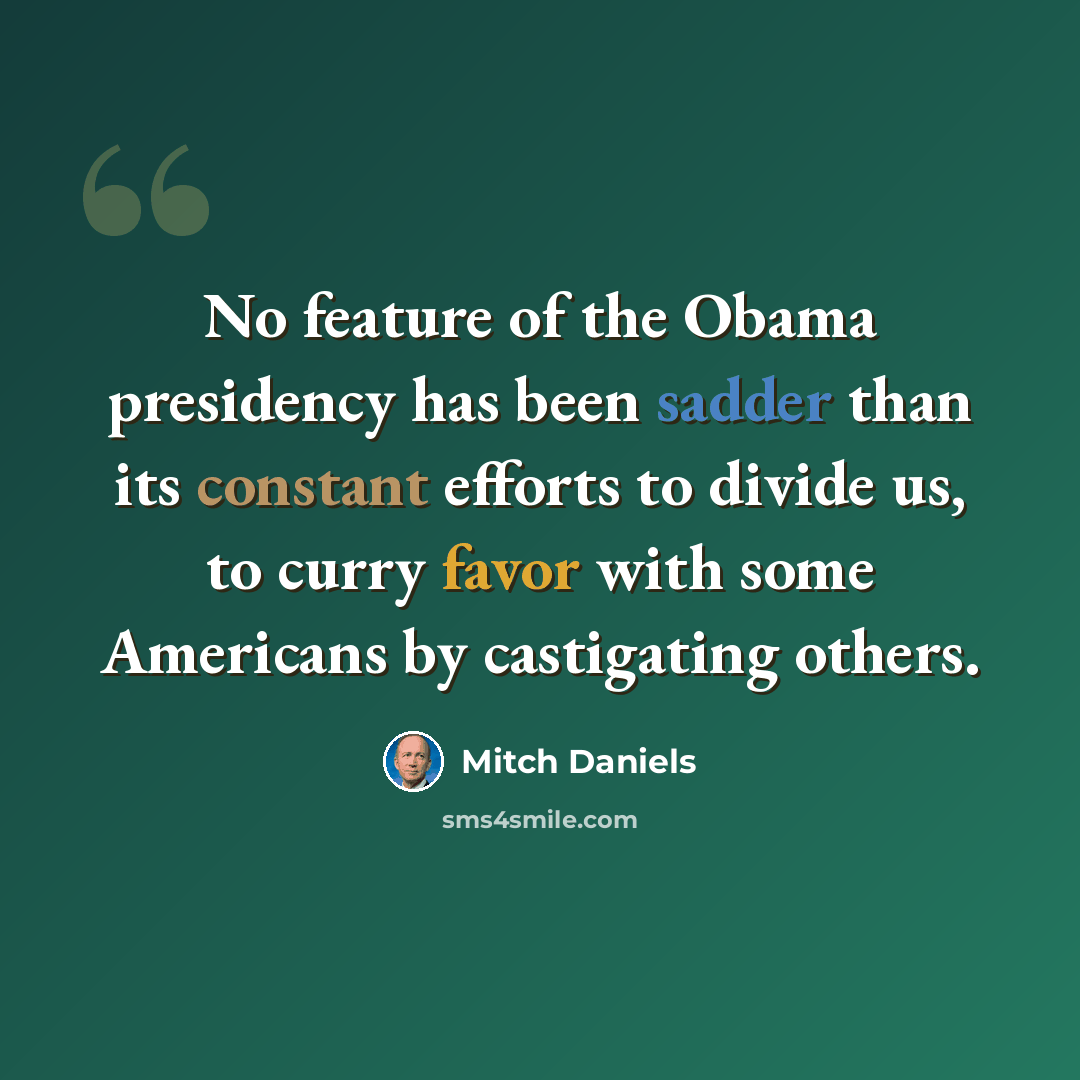 “No feature of the Obama presidency has been sadder than its constant efforts to divide us, to curry favor with some Americans by castigating others.” quote by Mitch Daniels