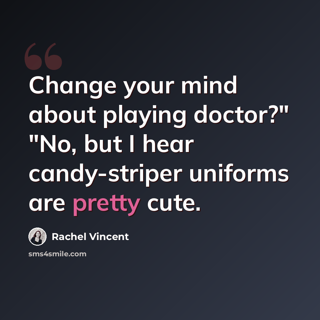 “Change your mind about playing doctor?" "No, but I hear candy-striper uniforms are pretty cute.” quote by Rachel Vincent
