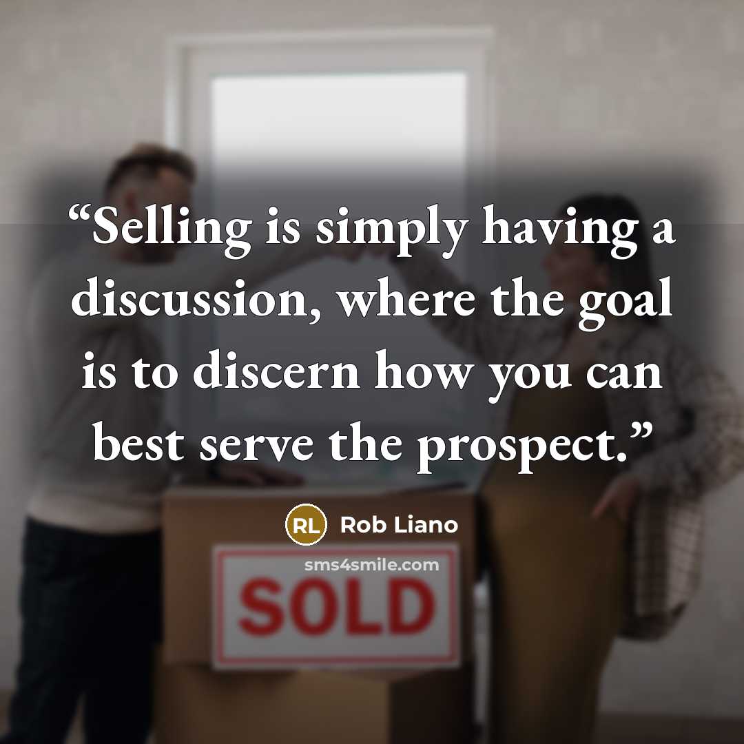 “Selling is simply having a discussion, where the goal is to discern how you can best serve the prospect.” quote by Rob Liano