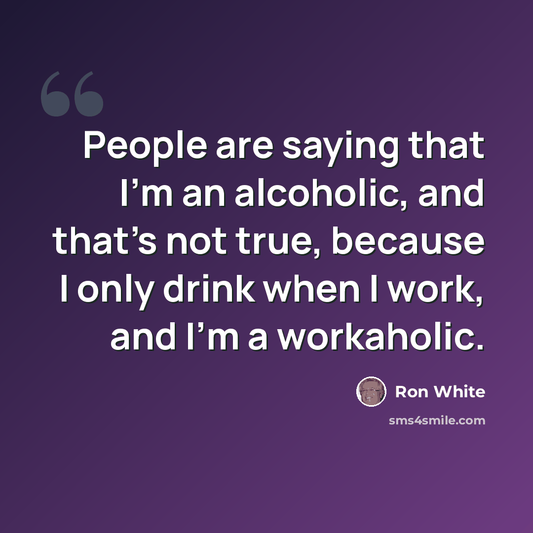 “People are saying that I'm an alcoholic, and that's not true, because I only drink when I work, and I'm a workaholic.” quote by Ron White