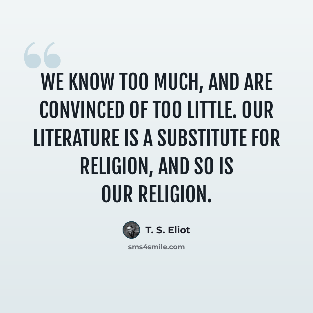 “We know too much, and are convinced of too little. Our literature is a substitute for religion, and so is our religion.” quote by T. S. Eliot