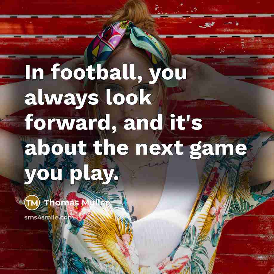 “In football, you always look forward, and it's about the next game you play.” quote by Thomas Muller