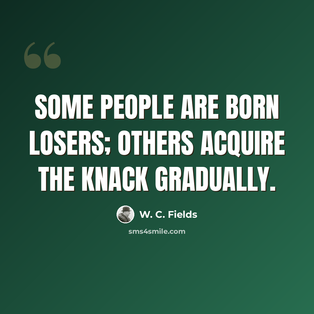 “Some people are born losers; others acquire the knack gradually.” quote by W. C. Fields