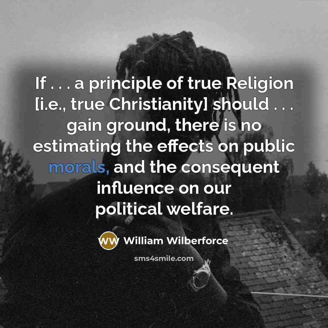 “If . . . a principle of true Religion [i.e., true Christianity] should . . . gain ground, there is no estimating the effects on public morals, and the consequent influence on our political welfare.” quote by William Wilberforce