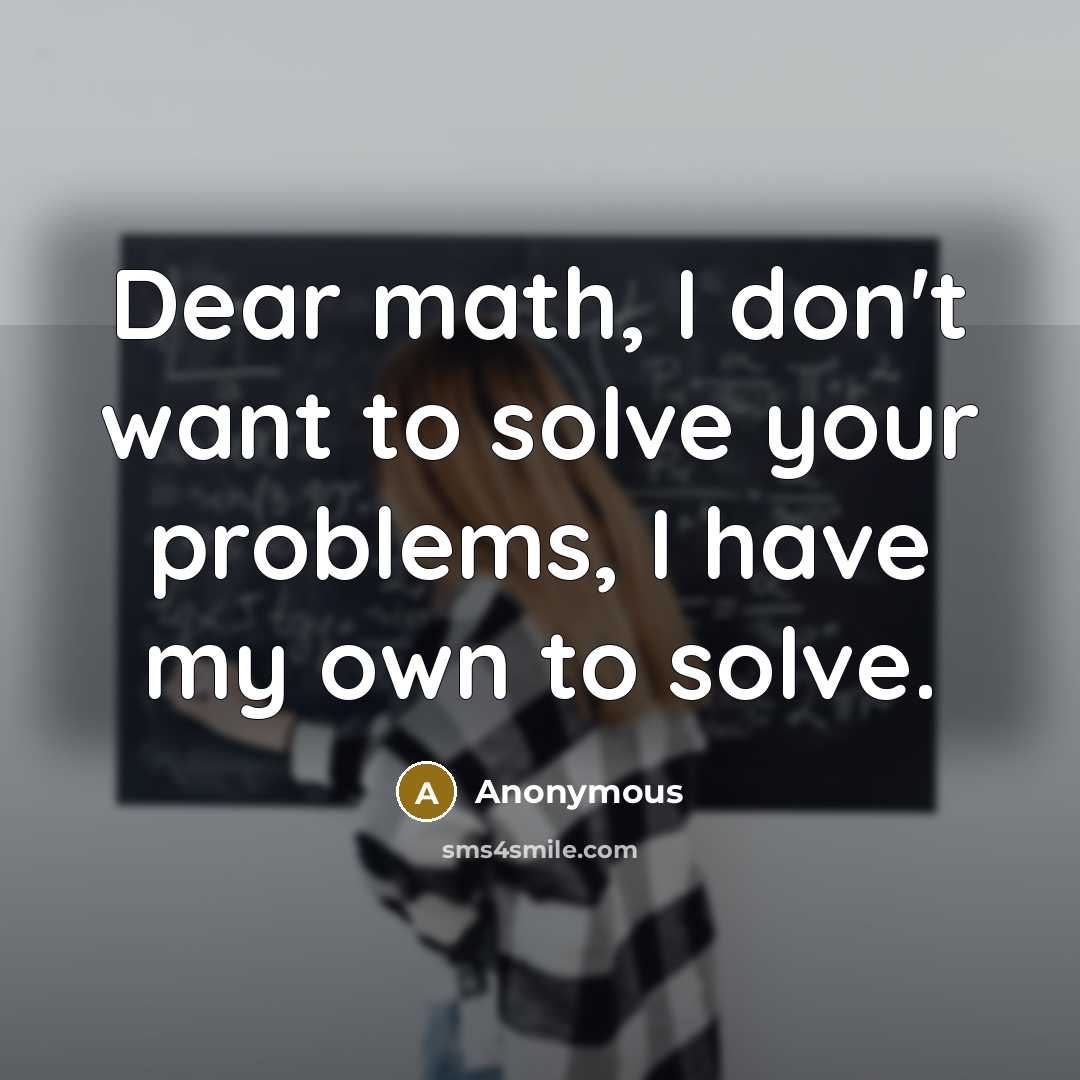 “Dear math, I don't want to solve your problems, I have my own to solve.” quote by Anonymous
