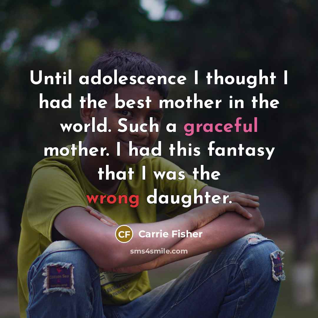 “Until adolescence I thought I had the best mother in the world. Such a graceful mother. I had this fantasy that I was the wrong daughter.” quote by Carrie Fisher