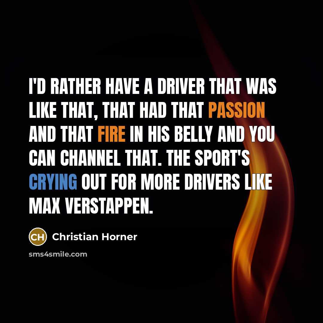“I'd rather have a driver that was like that, that had that passion and that fire in his belly and you can channel that. The sport's crying out for more drivers like Max Verstappen.” quote by Christian Horner