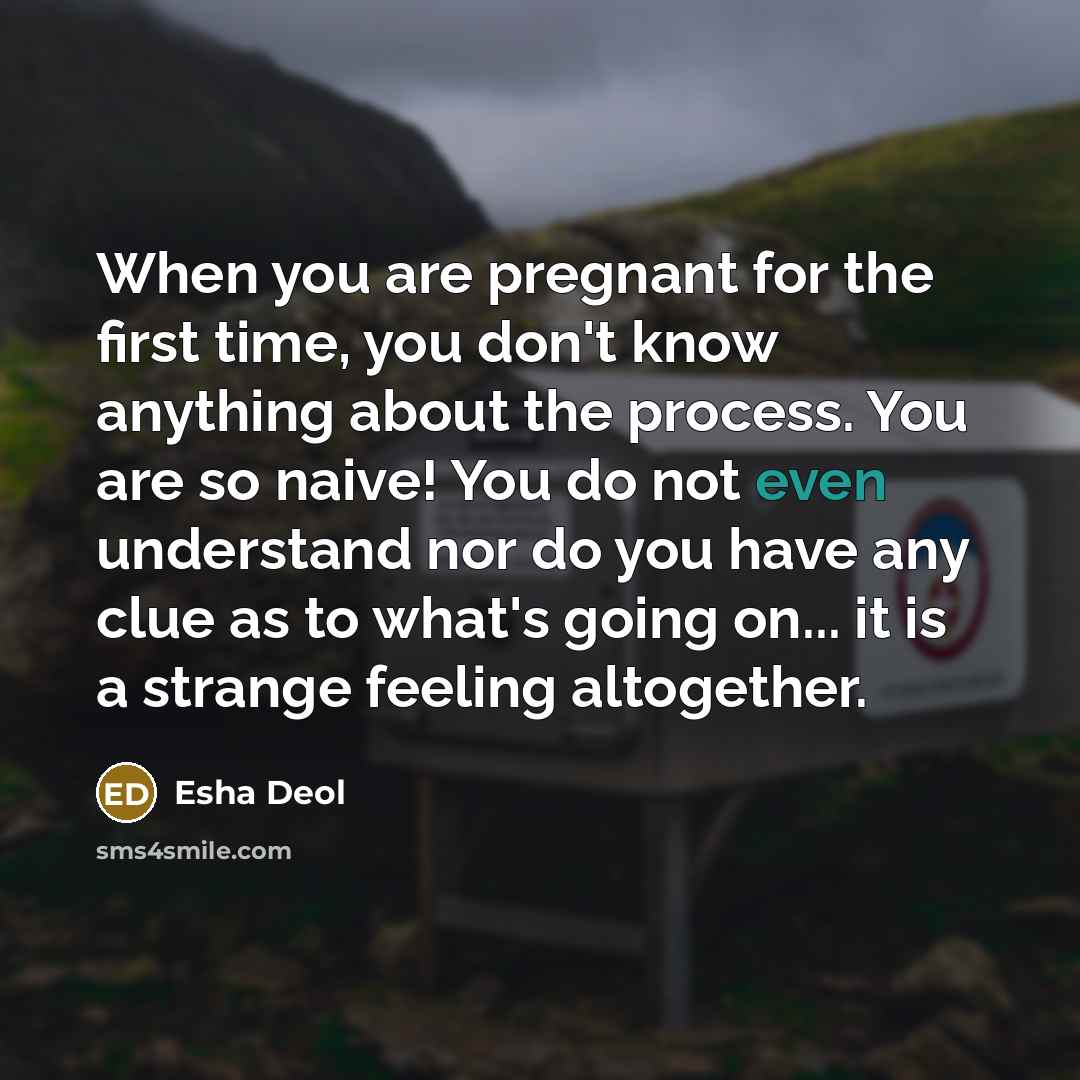 “When you are pregnant for the first time, you don't know anything about the process. You are so naive! You do not even understand nor do you have any clue as to what's going on... it is a strange feeling altogether.” quote by Esha Deol