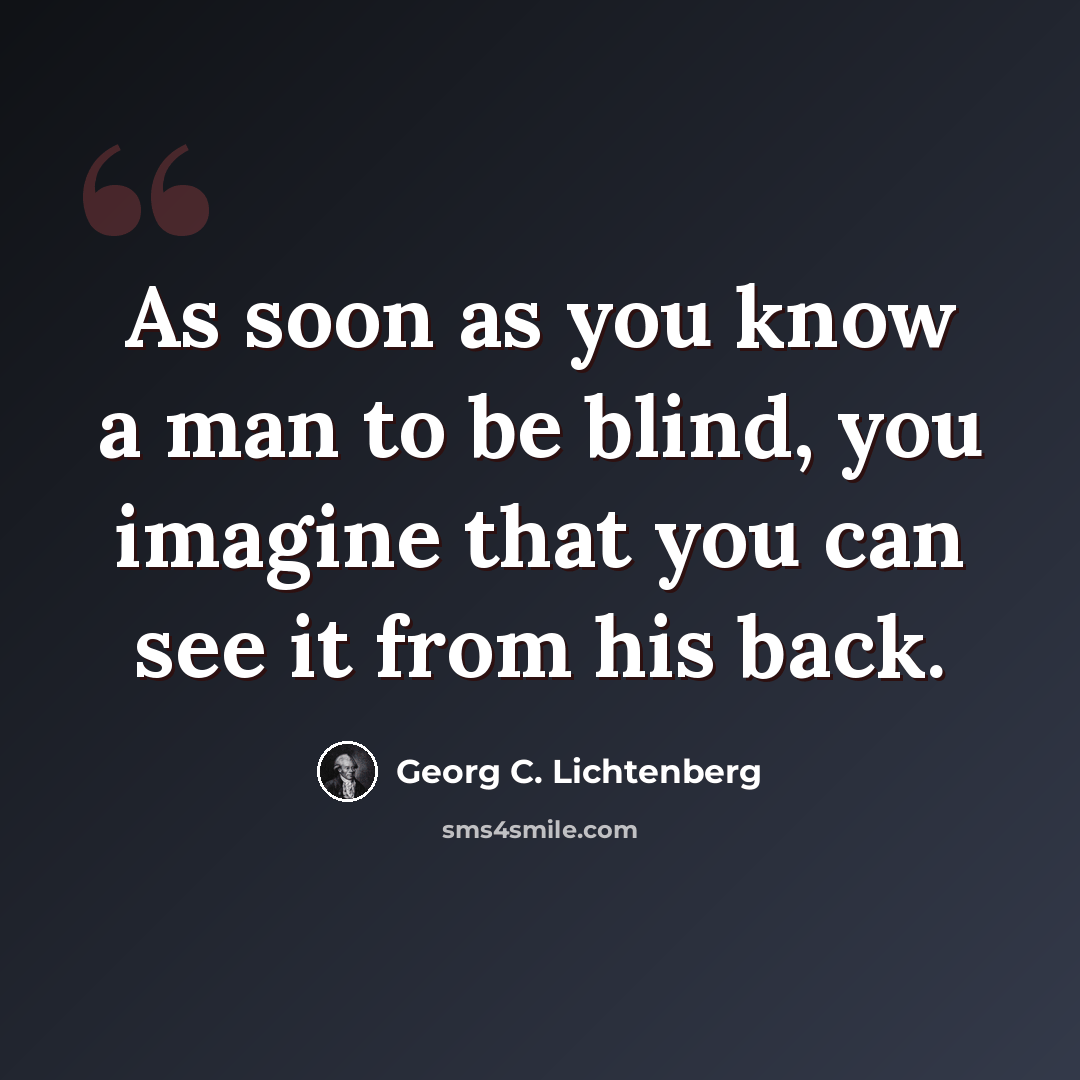 “As soon as you know a man to be blind, you imagine that you can see it from his back.” quote by Georg C. Lichtenberg