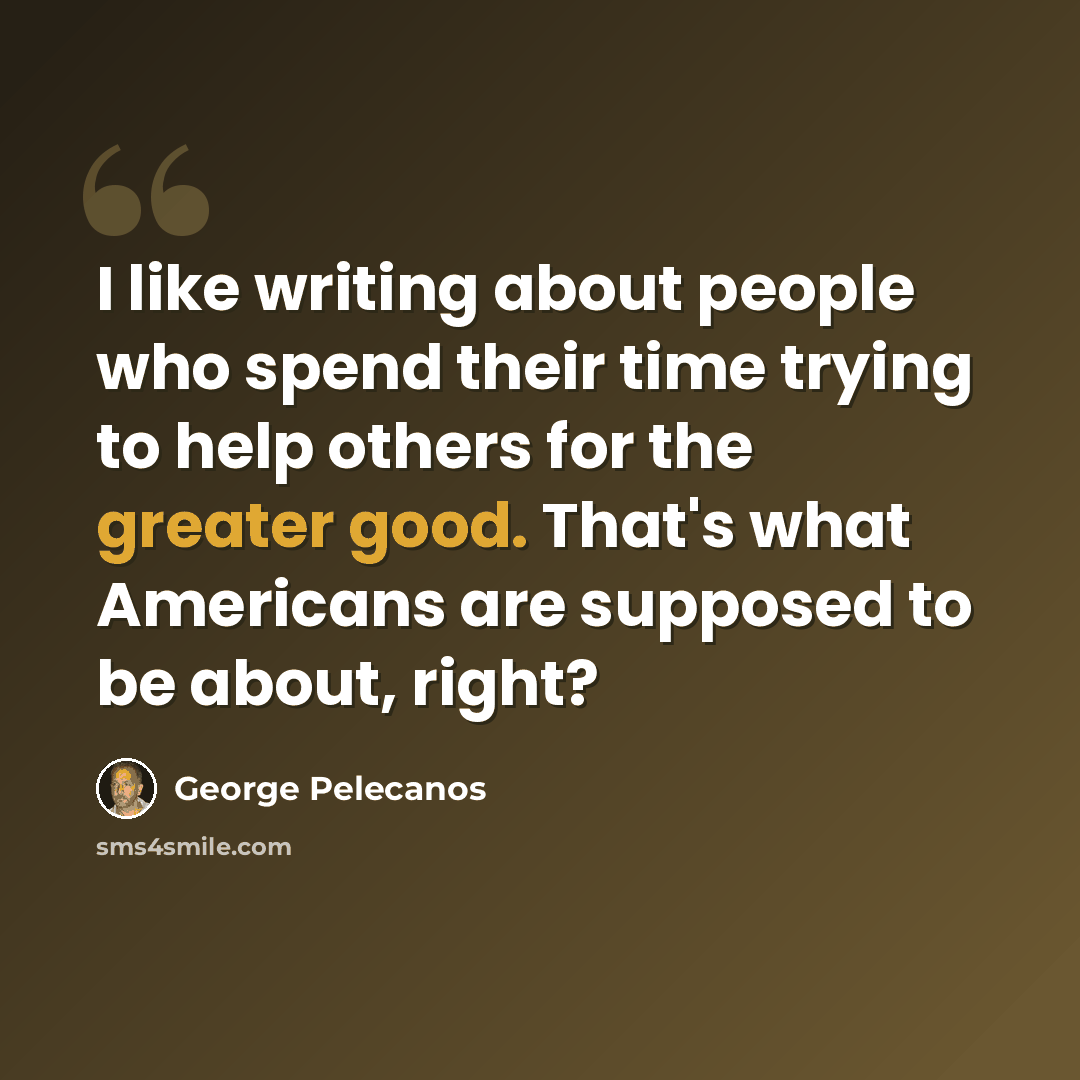 “I like writing about people who spend their time trying to help others for the greater good. That's what Americans are supposed to be about, right?” quote by George Pelecanos