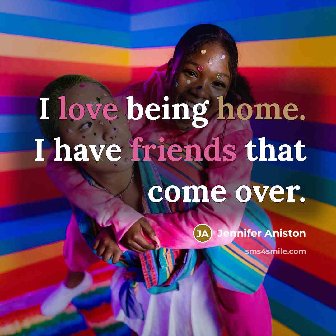 “I love being home. I have friends that come over.” quote by Jennifer Aniston