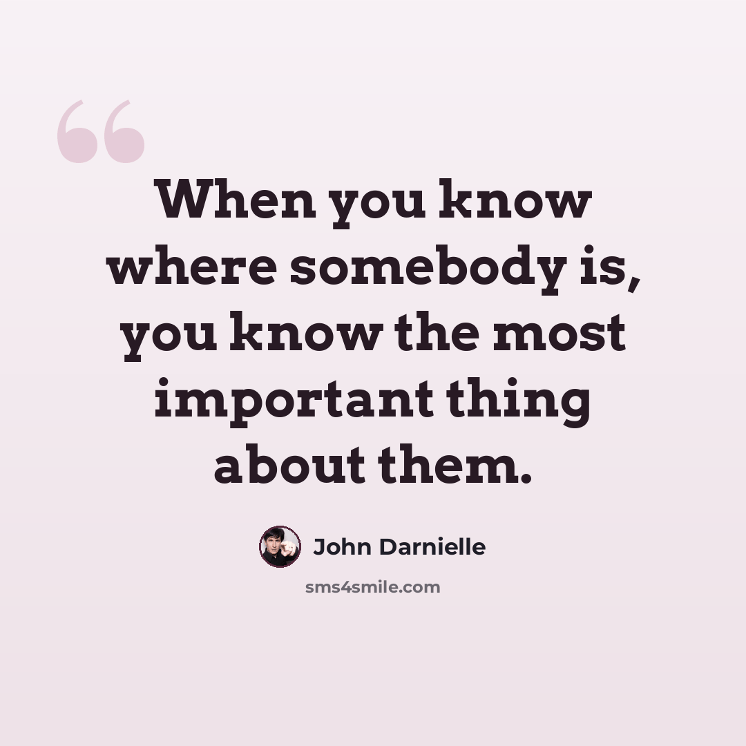 “When you know where somebody is, you know the most important thing about them.” quote by John Darnielle