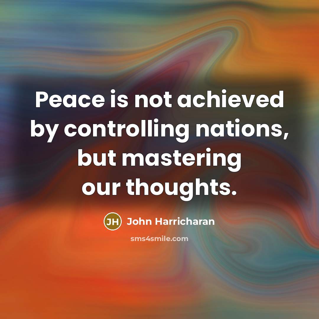 “Peace is not achieved by controlling nations, but mastering our thoughts.” quote by John Harricharan