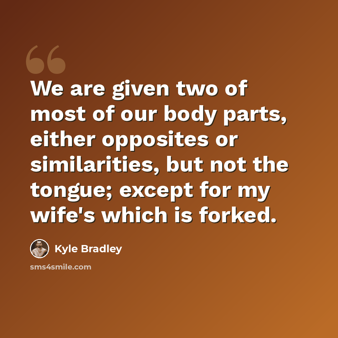 “We are given two of most of our body parts, either opposites or similarities, but not the tongue; except for my wife's which is forked.” quote by Kyle Bradley