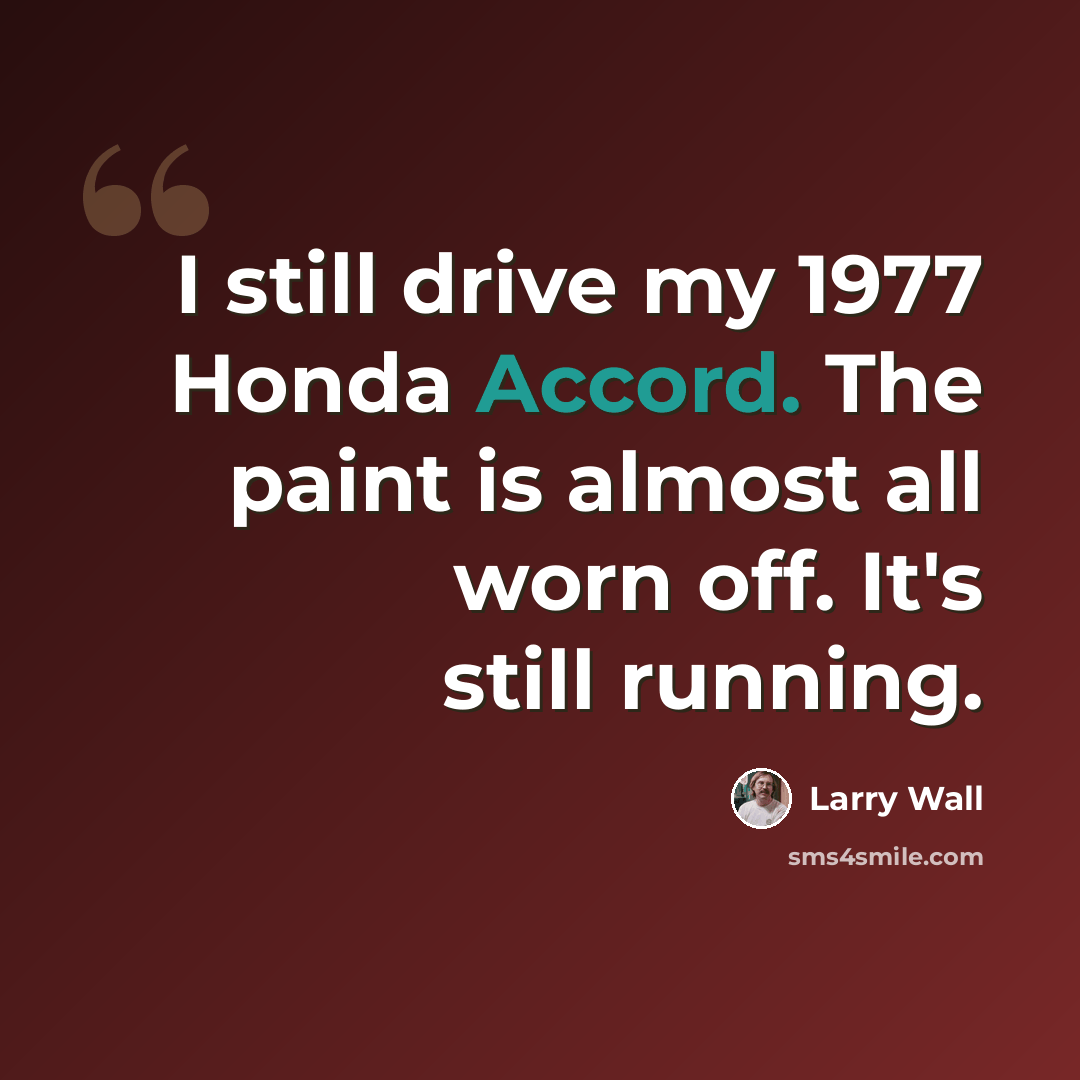 “I still drive my 1977 Honda Accord. The paint is almost all worn off. It's still running.” quote by Larry Wall