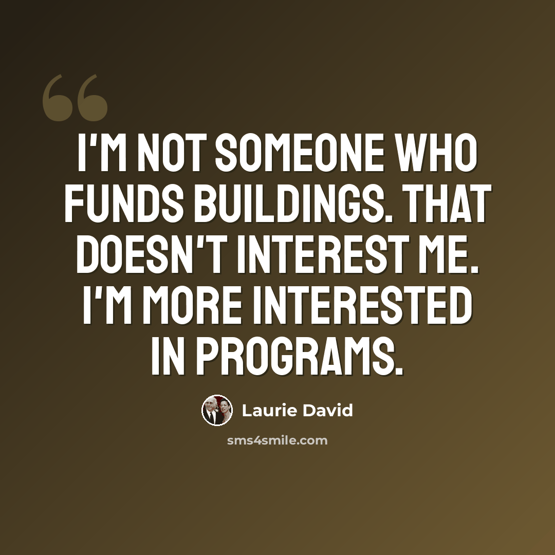 “I'm not someone who funds buildings. That doesn't interest me. I'm more interested in programs.” quote by Laurie David