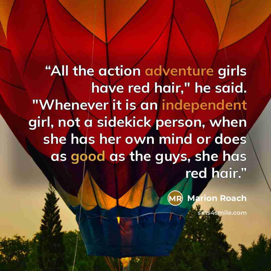 “All the action adventure girls have red hair," he said. "Whenever it is an independent girl, not a sidekick person, when she has her own mind or does as good as the guys, she has red hair.” quote by Marion Roach