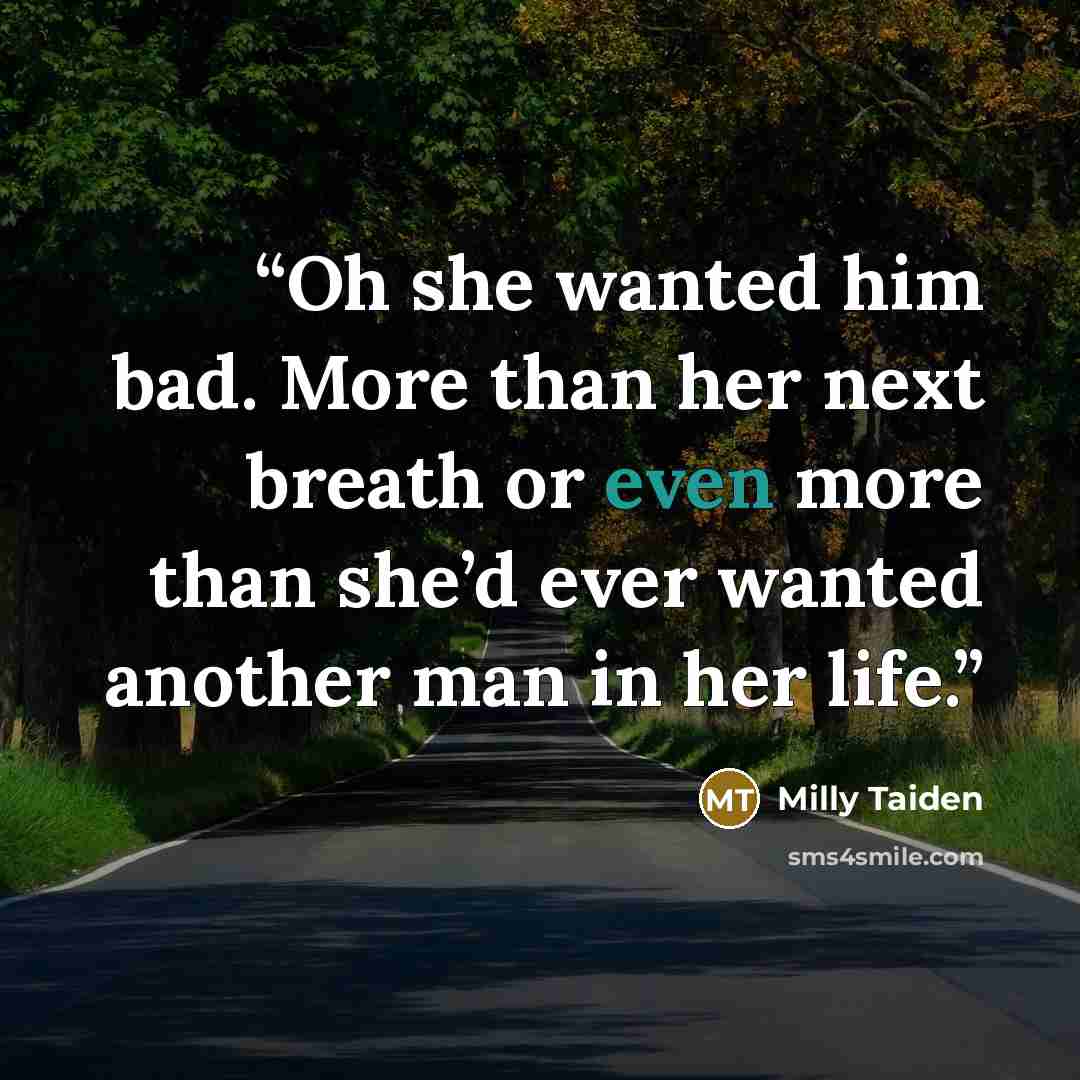 “Oh she wanted him bad. More than her next breath or even more than she’d ever wanted another man in her life.” quote by Milly Taiden