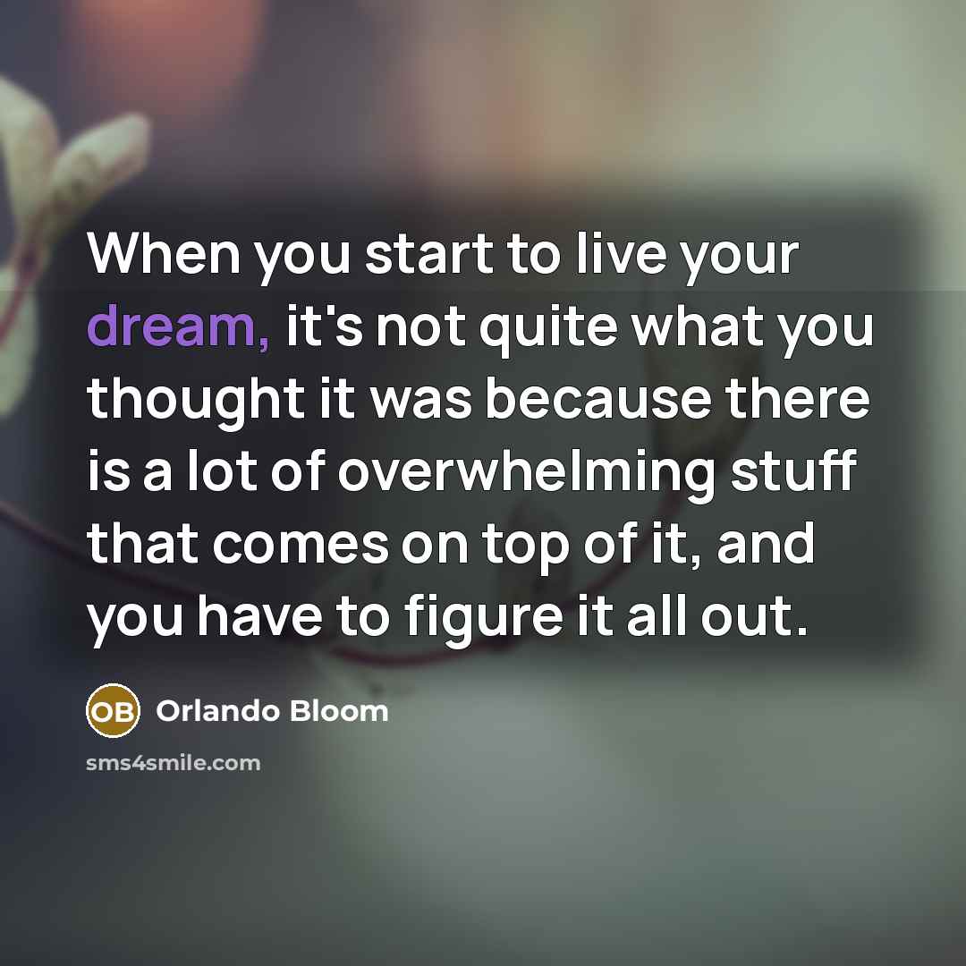 “When you start to live your dream, it's not quite what you thought it was because there is a lot of overwhelming stuff that comes on top of it, and you have to figure it all out.” quote by Orlando Bloom