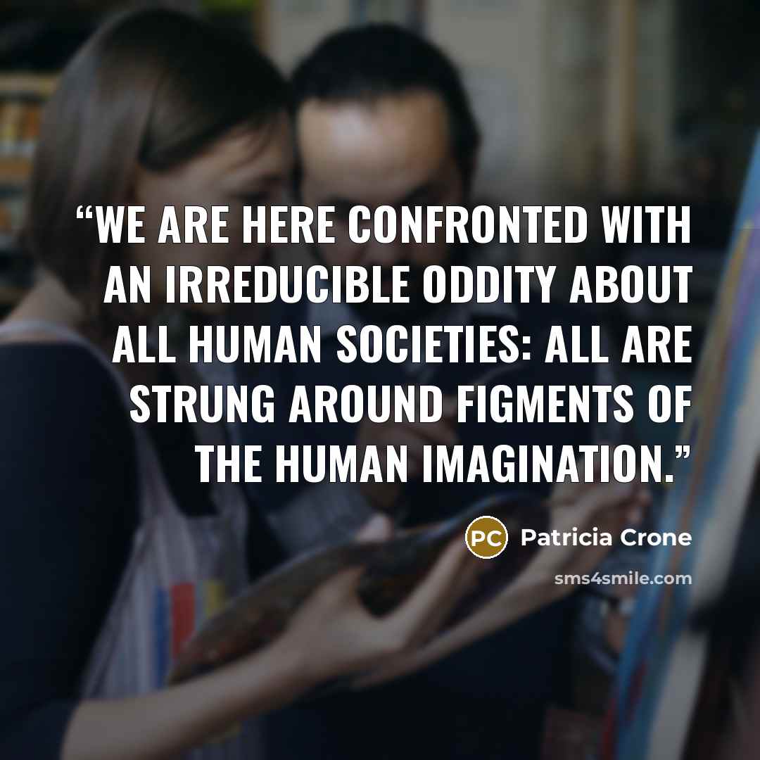 “we are here confronted with an irreducible oddity about all human societies: all are strung around figments of the human imagination.” quote by Patricia Crone