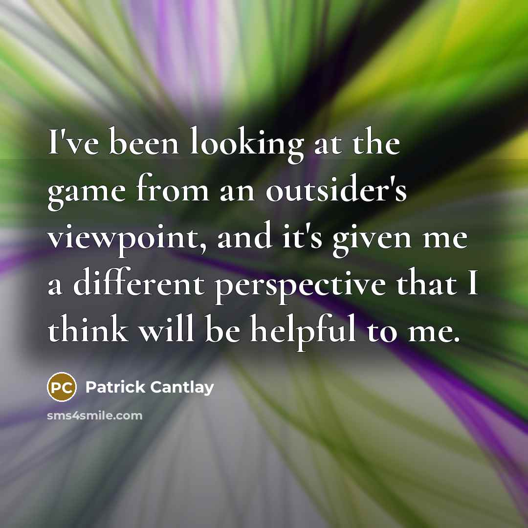 “I've been looking at the game from an outsider's viewpoint, and it's given me a different perspective that I think will be helpful to me.” quote by Patrick Cantlay