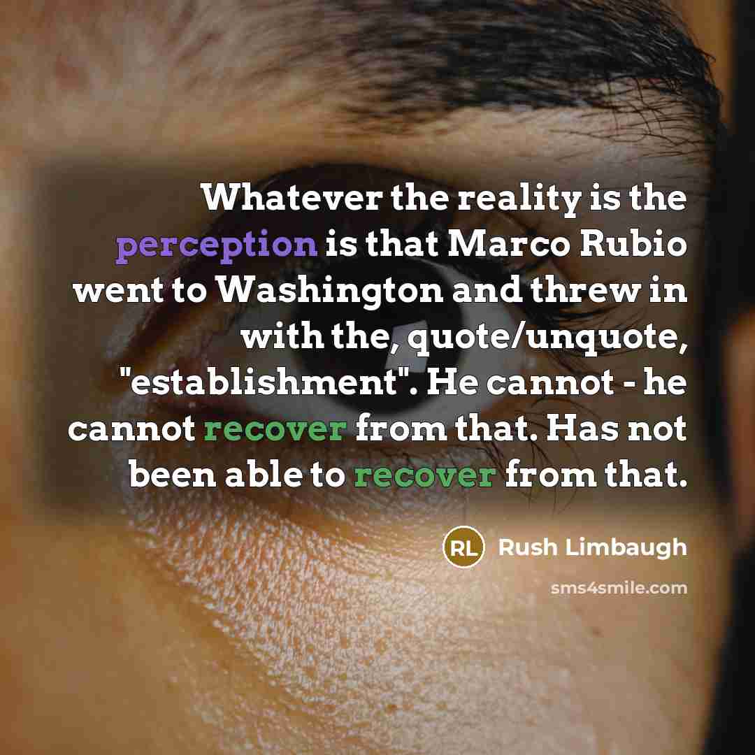 “Whatever the reality is the perception is that Marco Rubio went to Washington and threw in with the, quote/unquote, "establishment". He cannot - he cannot recover from that. Has not been able to recover from that.” quote by Rush Limbaugh