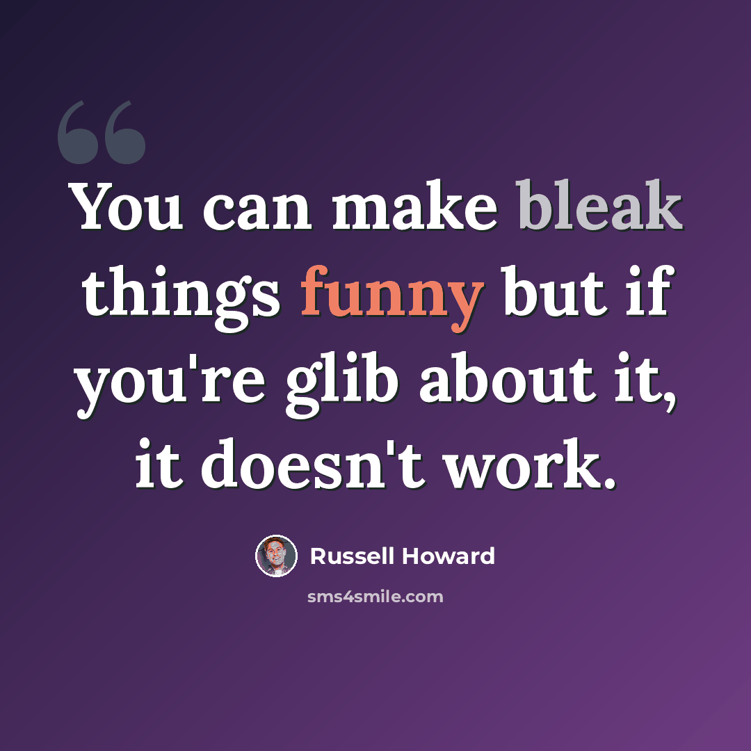 “You can make bleak things funny but if you're glib about it, it doesn't work.” quote by Russell Howard