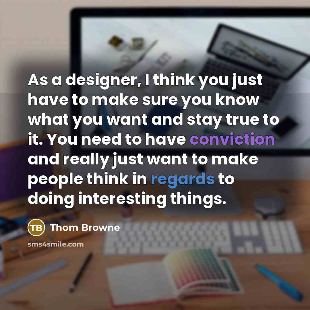 “As a designer, I think you just have to make sure you know what you want and stay true to it. You need to have conviction and really just want to make people think in regards to doing interesting things.” quote by Thom Browne
