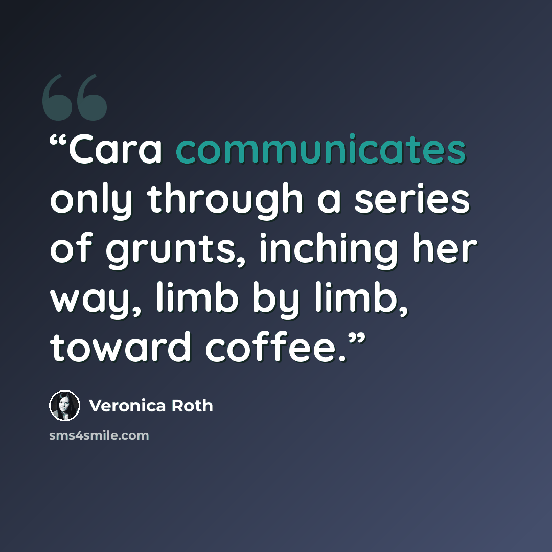 “Cara communicates only through a series of grunts, inching her way, limb by limb, toward coffee.” quote by Veronica Roth