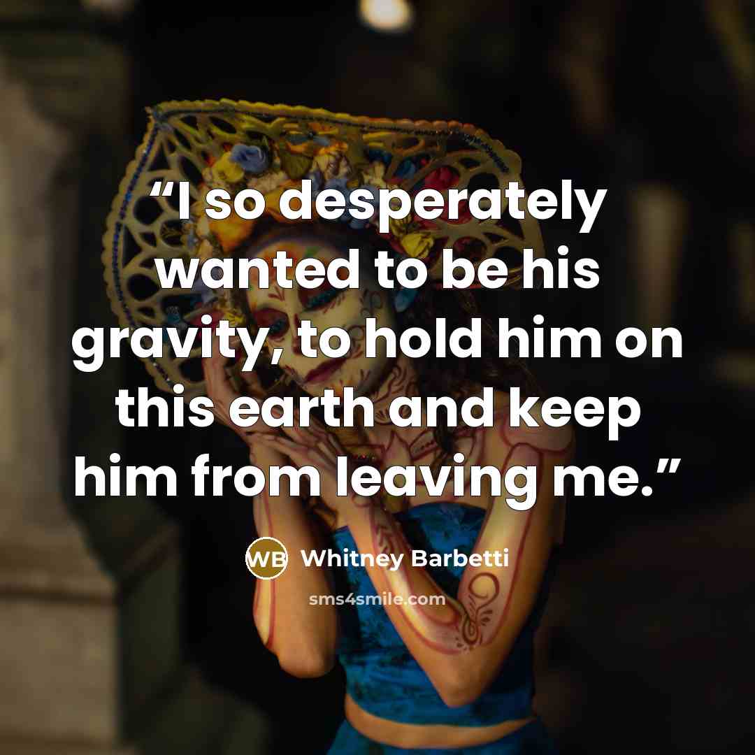 “I so desperately wanted to be his gravity, to hold him on this earth and keep him from leaving me.” quote by Whitney Barbetti