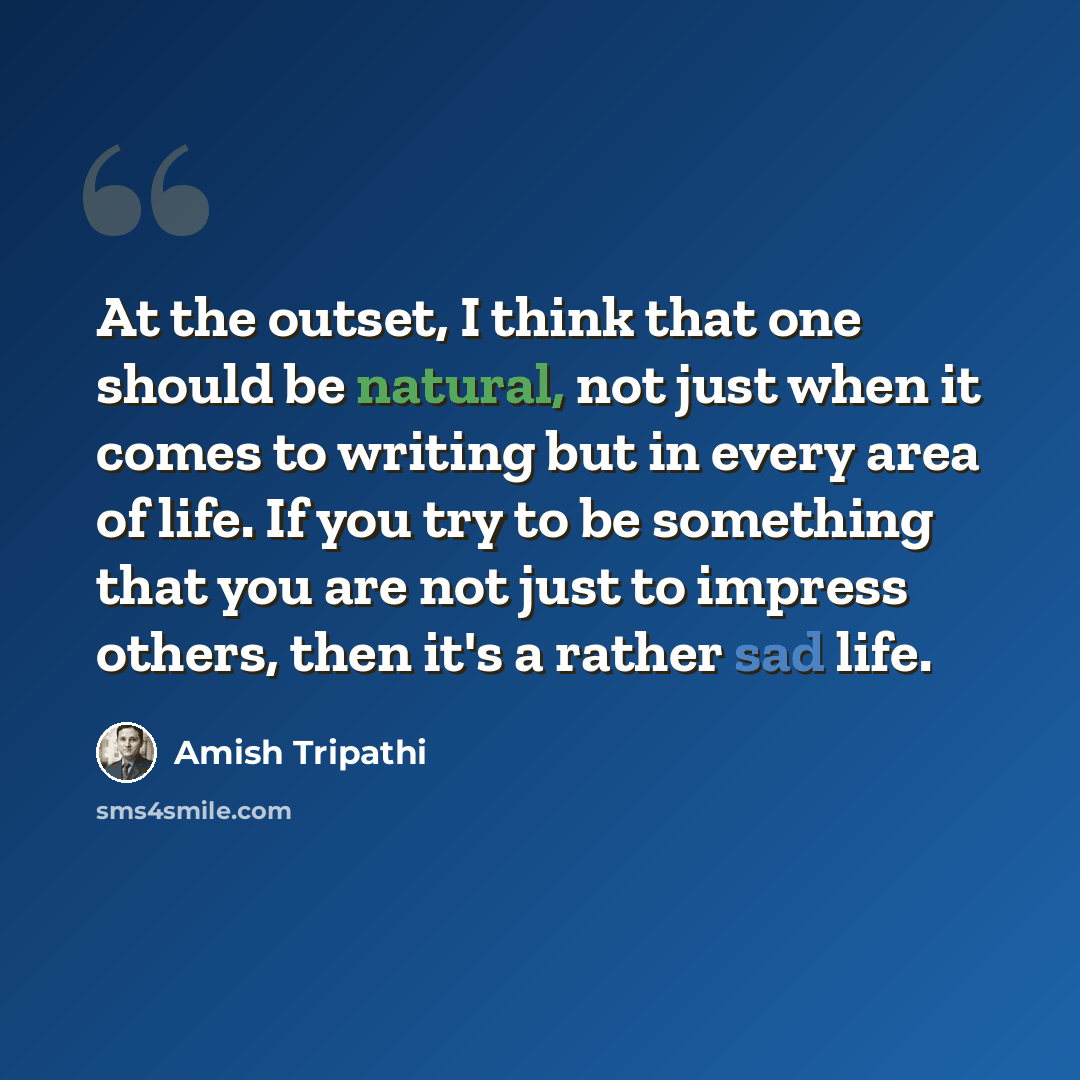 “At the outset, I think that one should be natural, not just when it comes to writing but in every area of life. If you try to be something that you are not just to impress others, then it's a rather sad life.” quote by Amish Tripathi