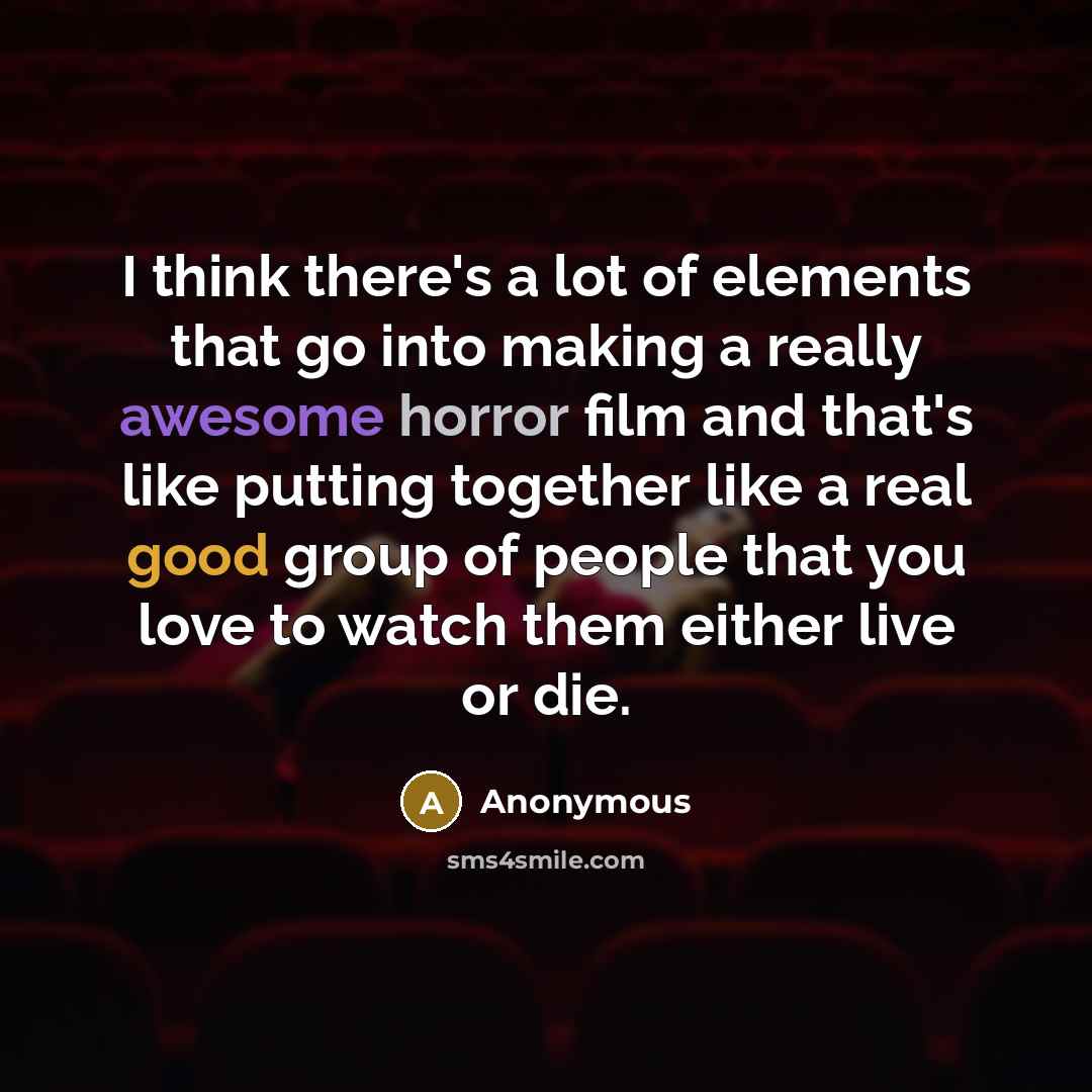 “I think there's a lot of elements that go into making a really awesome horror film and that's like putting together like a real good group of people that you love to watch them either live or die.” quote by Anonymous