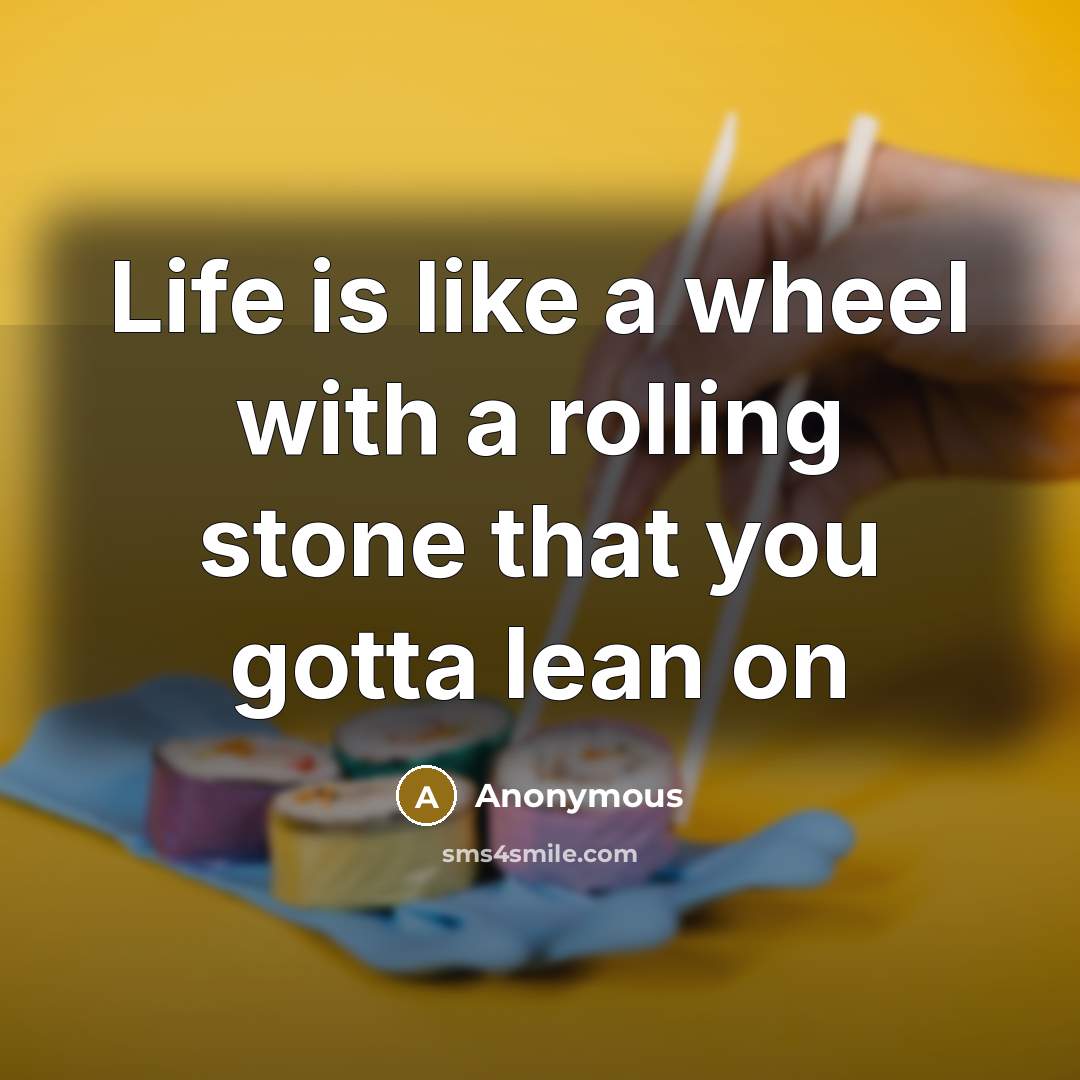 “Life is like a wheel with a rolling stone that you gotta lean on” quote by Anonymous