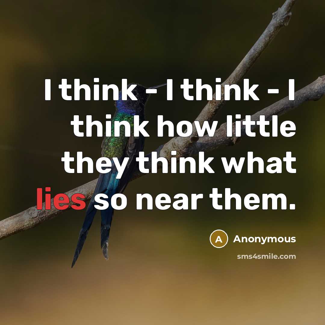 “I think - I think - I think how little they think what lies so near them.” quote by Anonymous