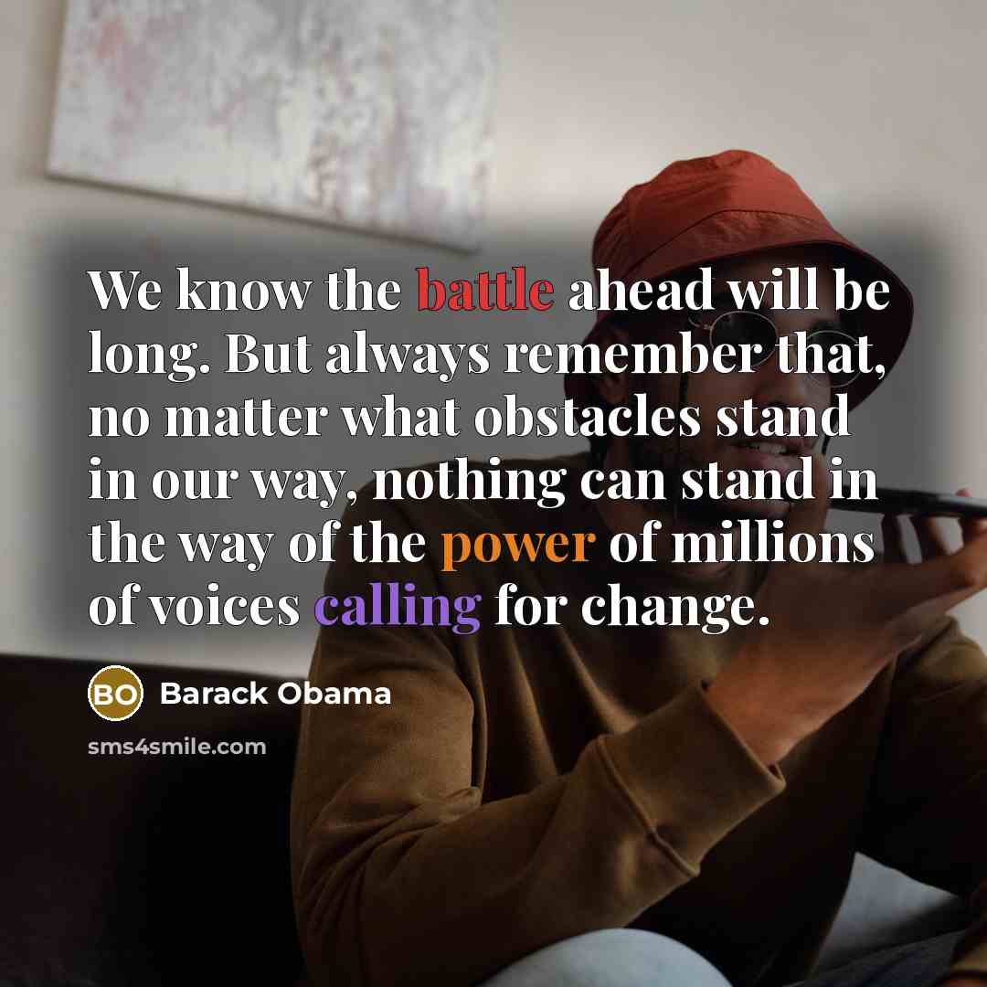 “We know the battle ahead will be long. But always remember that, no matter what obstacles stand in our way, nothing can stand in the way of the power of millions of voices calling for change.” quote by Barack Obama
