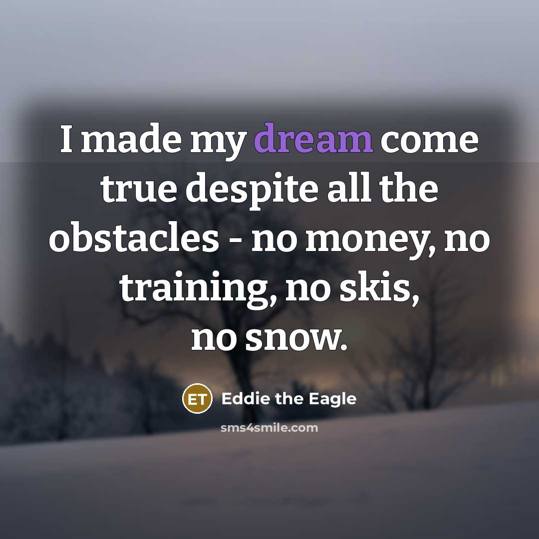 “I made my dream come true despite all the obstacles - no money, no training, no skis, no snow.” quote by Eddie the Eagle