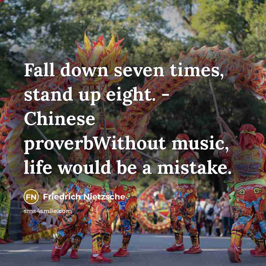 “Fall down seven times, stand up eight. - Chinese proverbWithout music, life would be a mistake.” quote by Friedrich Nietzsche