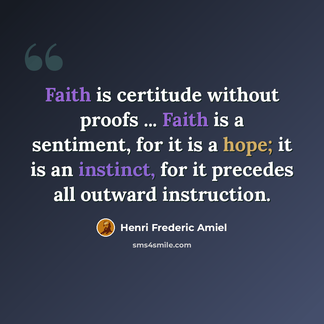 “Faith is certitude without proofs ... Faith is a sentiment, for it is a hope; it is an instinct, for it precedes all outward instruction.” quote by Henri Frederic Amiel