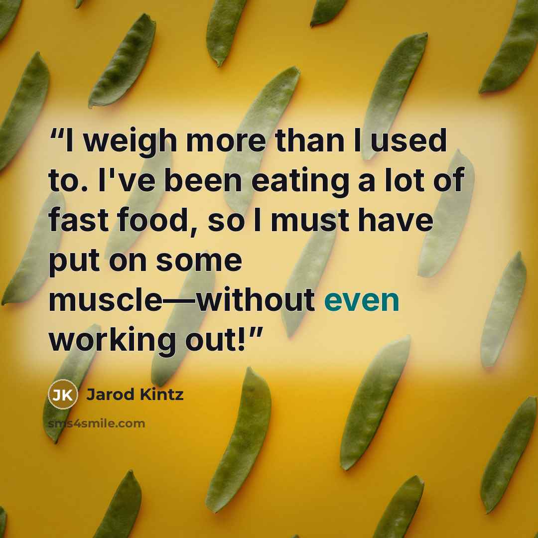 “I weigh more than I used to. I've been eating a lot of fast food, so I must have put on some muscle—without even working out!” quote by Jarod Kintz