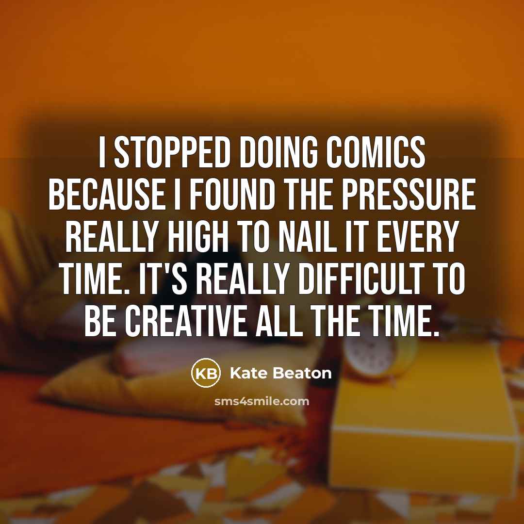 “I stopped doing comics because I found the pressure really high to nail it every time. It's really difficult to be creative all the time.” quote by Kate Beaton