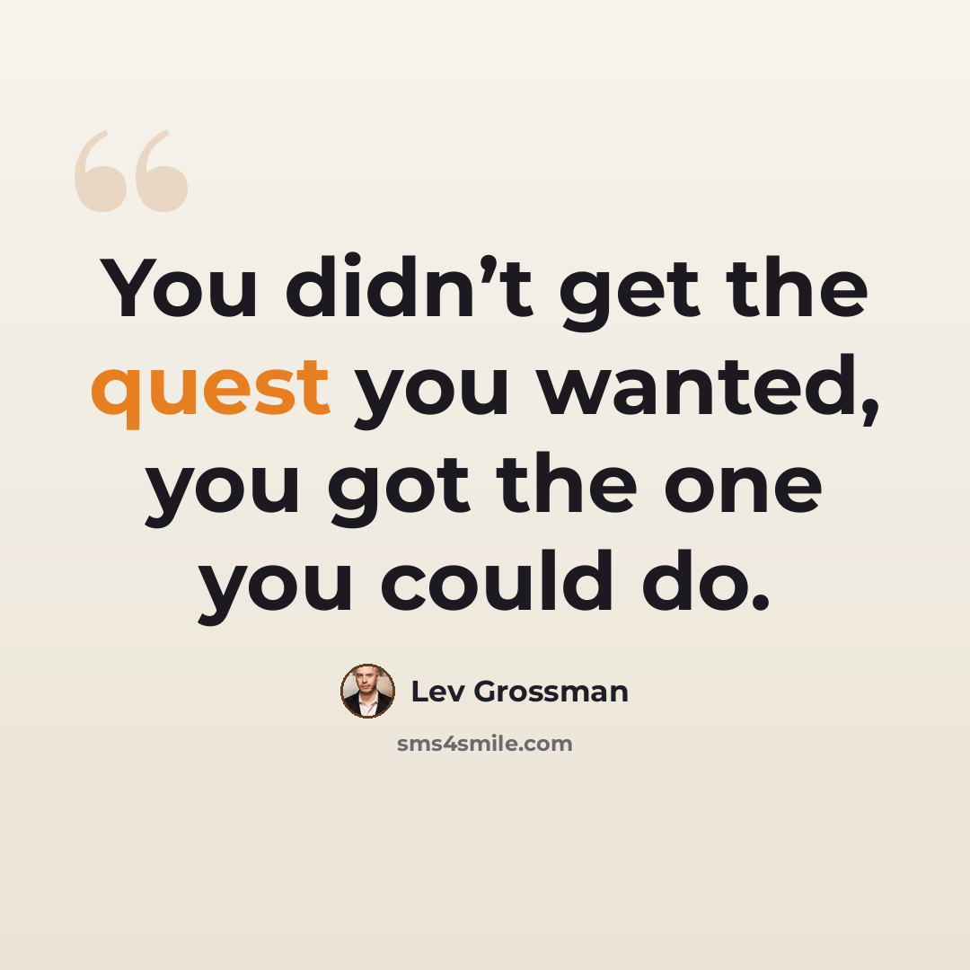 “You didn’t get the quest you wanted, you got the one you could do.” quote by Lev Grossman