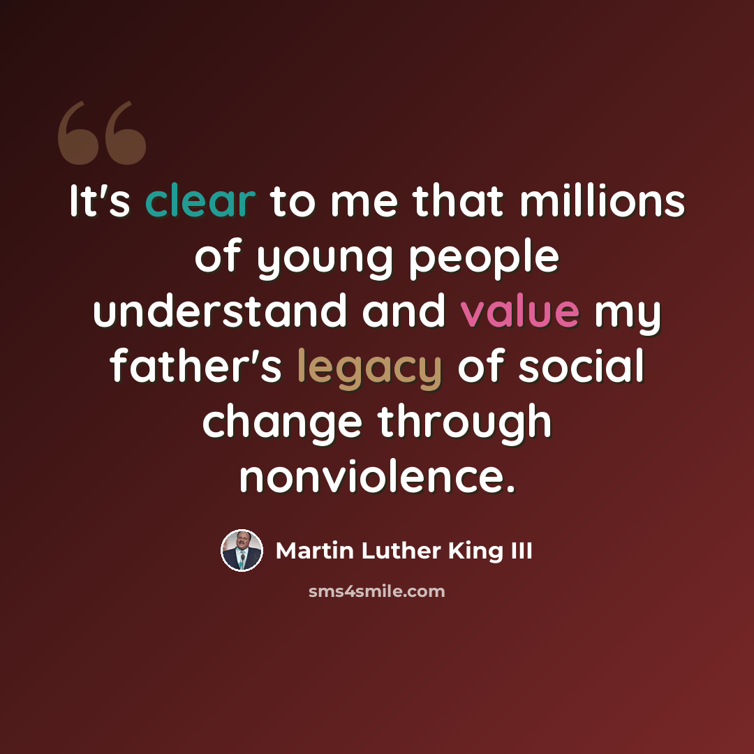 “It's clear to me that millions of young people understand and value my father's legacy of social change through nonviolence.” quote by Martin Luther King III